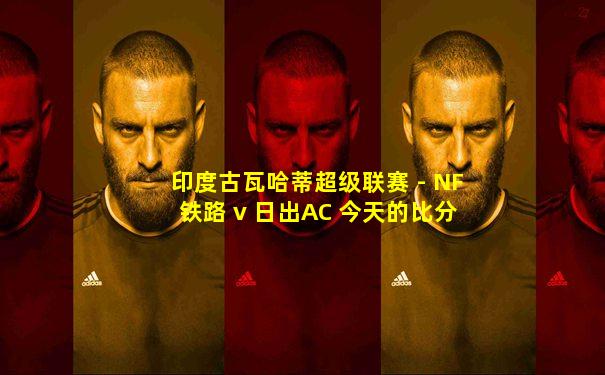 印度古瓦哈蒂超级联赛 - NF铁路 v 日出AC 今天的比分